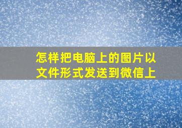 怎样把电脑上的图片以文件形式发送到微信上