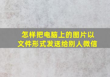 怎样把电脑上的图片以文件形式发送给别人微信