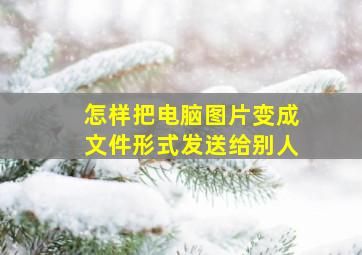 怎样把电脑图片变成文件形式发送给别人