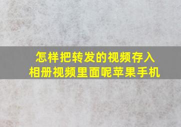 怎样把转发的视频存入相册视频里面呢苹果手机