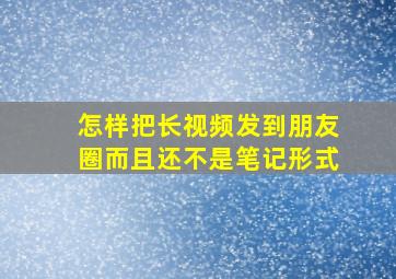 怎样把长视频发到朋友圈而且还不是笔记形式