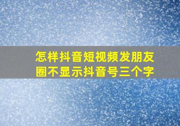 怎样抖音短视频发朋友圈不显示抖音号三个字