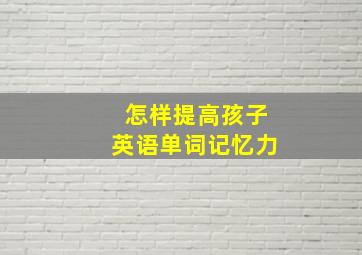 怎样提高孩子英语单词记忆力