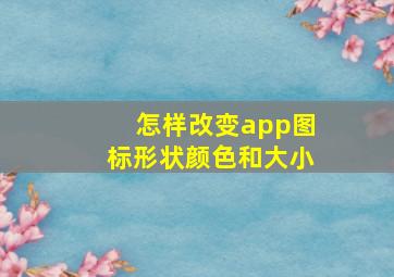 怎样改变app图标形状颜色和大小