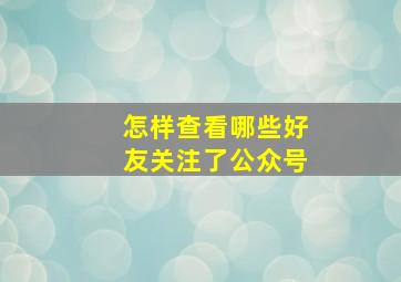 怎样查看哪些好友关注了公众号