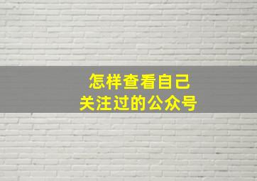 怎样查看自己关注过的公众号