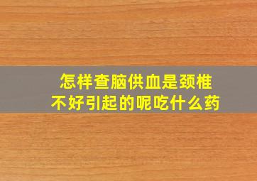 怎样查脑供血是颈椎不好引起的呢吃什么药