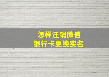 怎样注销微信银行卡更换实名