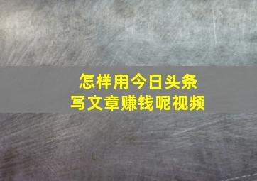 怎样用今日头条写文章赚钱呢视频