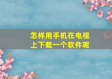 怎样用手机在电视上下载一个软件呢