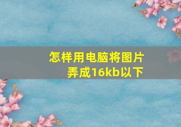 怎样用电脑将图片弄成16kb以下