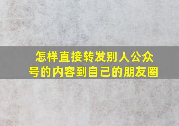 怎样直接转发别人公众号的内容到自己的朋友圈