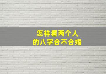 怎样看两个人的八字合不合婚