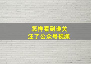 怎样看到谁关注了公众号视频