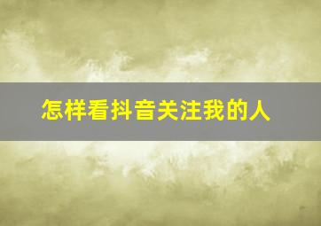 怎样看抖音关注我的人