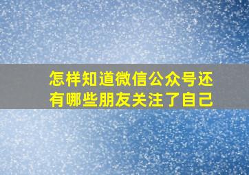 怎样知道微信公众号还有哪些朋友关注了自己