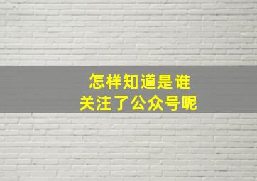 怎样知道是谁关注了公众号呢