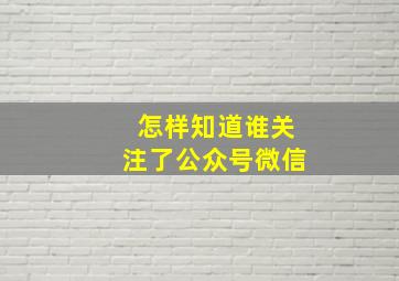 怎样知道谁关注了公众号微信