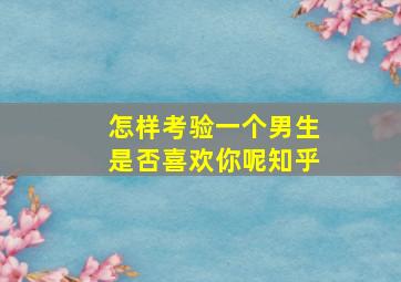 怎样考验一个男生是否喜欢你呢知乎