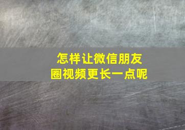 怎样让微信朋友圈视频更长一点呢