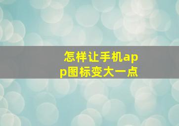 怎样让手机app图标变大一点