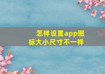 怎样设置app图标大小尺寸不一样