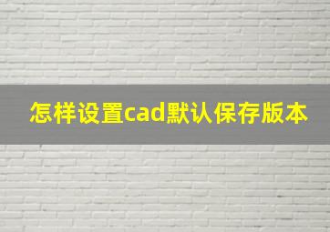 怎样设置cad默认保存版本