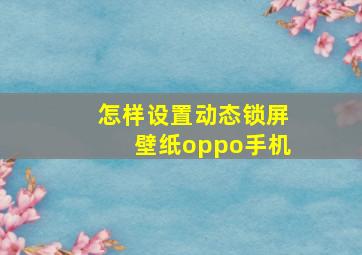 怎样设置动态锁屏壁纸oppo手机