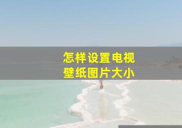 怎样设置电视壁纸图片大小