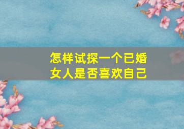 怎样试探一个已婚女人是否喜欢自己