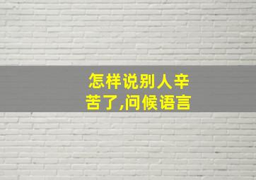 怎样说别人辛苦了,问候语言