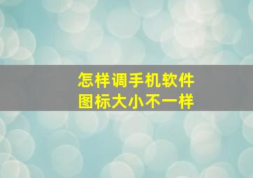 怎样调手机软件图标大小不一样