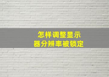 怎样调整显示器分辨率被锁定