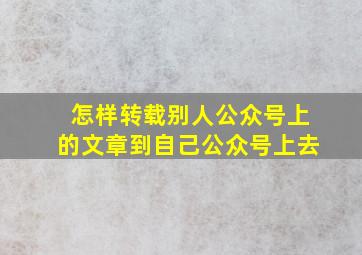 怎样转载别人公众号上的文章到自己公众号上去