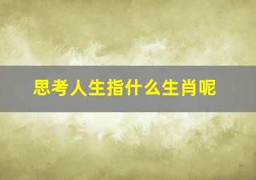 思考人生指什么生肖呢