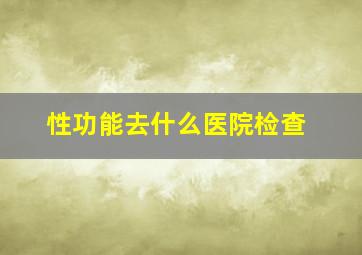 性功能去什么医院检查