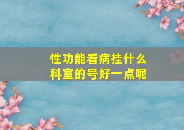 性功能看病挂什么科室的号好一点呢