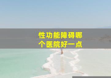 性功能障碍哪个医院好一点