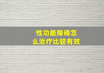 性功能障碍怎么治疗比较有效