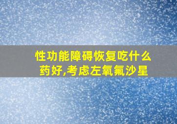 性功能障碍恢复吃什么药好,考虑左氧氟沙星