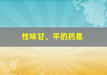 性味甘、平的药是