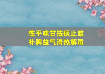 性平味甘祛痰止咳补脾益气清热解毒