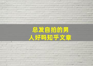 总发自拍的男人好吗知乎文章