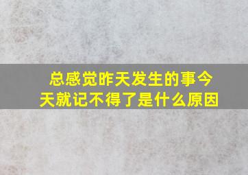 总感觉昨天发生的事今天就记不得了是什么原因