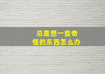 总是想一些奇怪的东西怎么办