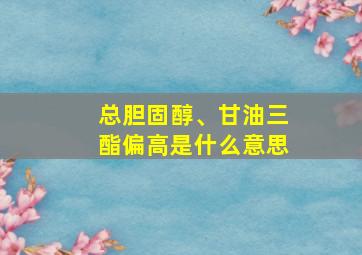 总胆固醇、甘油三酯偏高是什么意思