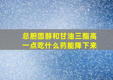 总胆固醇和甘油三酯高一点吃什么药能降下来