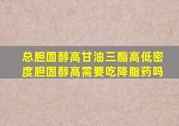 总胆固醇高甘油三酯高低密度胆固醇高需要吃降脂药吗