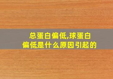 总蛋白偏低,球蛋白偏低是什么原因引起的