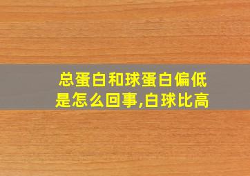 总蛋白和球蛋白偏低是怎么回事,白球比高